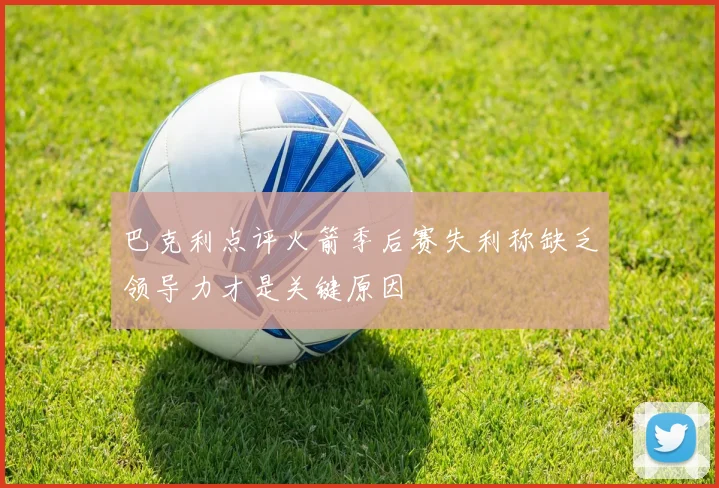 巴克利点评火箭季后赛失利称缺乏领导力才是关键原因
