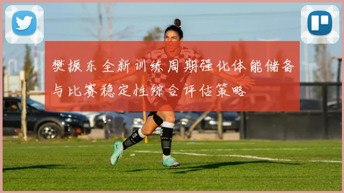 樊振东全新训练周期强化体能储备与比赛稳定性综合评估策略