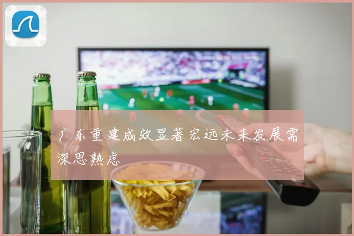 广东重建成效显著宏远未来发展需深思熟虑