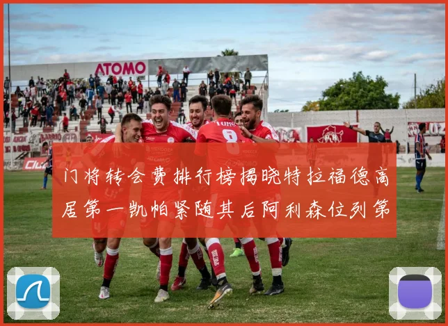 门将转会费排行榜揭晓特拉福德高居第一凯帕紧随其后阿利森位列第三