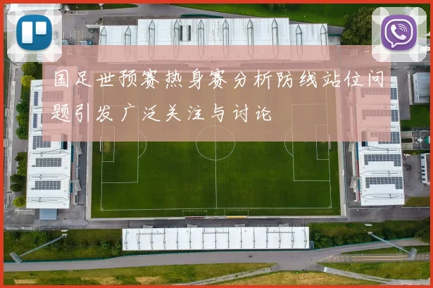 国足世预赛热身赛分析防线站位问题引发广泛关注与讨论
