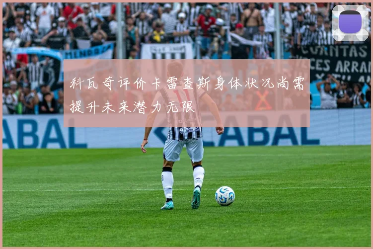 科瓦奇评价卡雷查斯身体状况尚需提升未来潜力无限