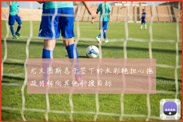 尤文图斯急于签下铃木彩艳担心拖延将转向其他引援目标