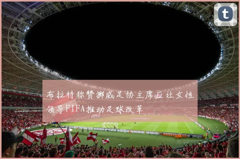 布拉特称赞挪威足协主席应让女性领导FIFA推动足球改革