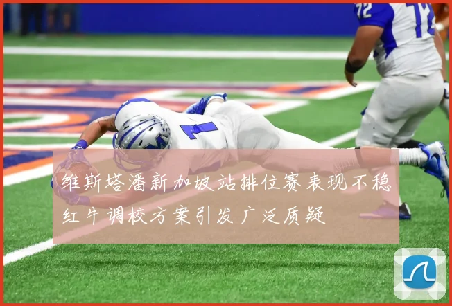 维斯塔潘新加坡站排位赛表现不稳红牛调校方案引发广泛质疑