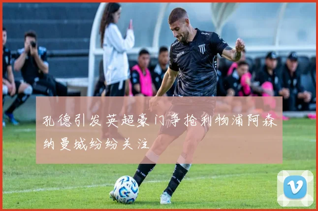 孔德引发英超豪门争抢利物浦阿森纳曼城纷纷关注