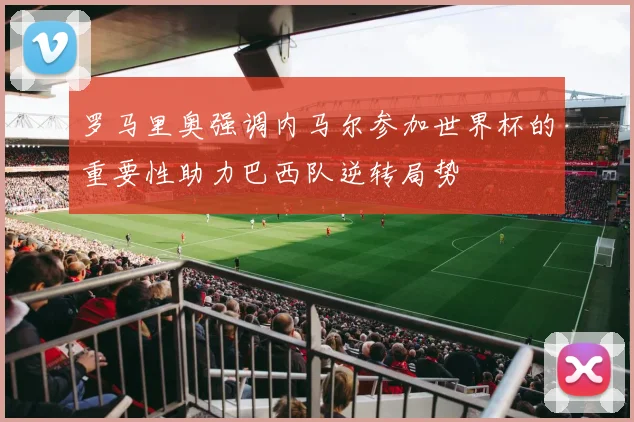 罗马里奥强调内马尔参加世界杯的重要性助力巴西队逆转局势