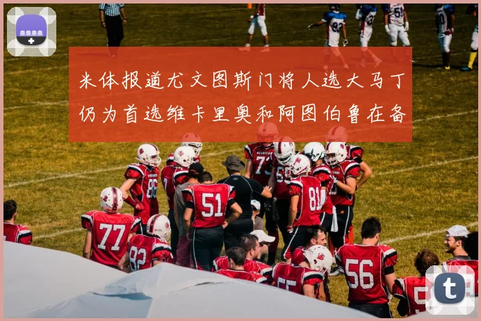 米体报道尤文图斯门将人选大马丁仍为首选维卡里奥和阿图伯鲁在备选名单中